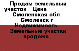 Продам земельный участок › Цена ­ 650 000 - Смоленская обл., Смоленск г. Недвижимость » Земельные участки продажа   